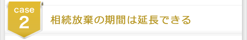 case2 相続放棄の期間は延長できる