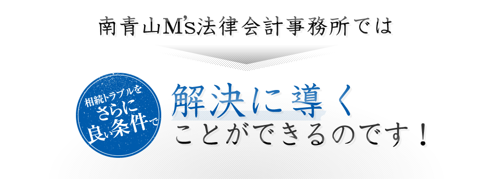 南青山M’s法律会計事務所では相続トラブルをさらに良い条件で解決に導くことができるのです！