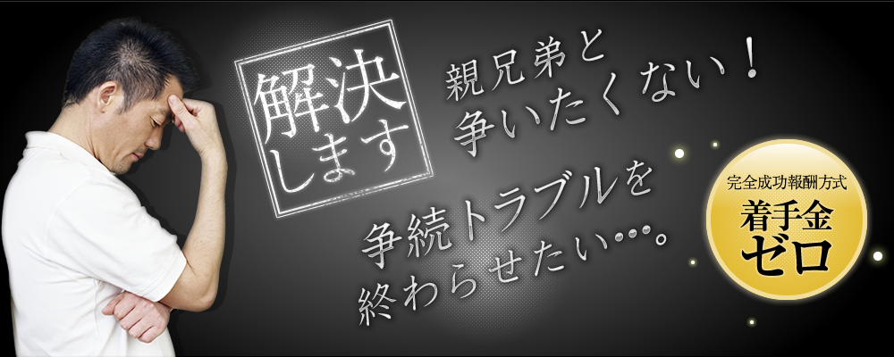 親兄弟と争いたくない！相続トラブルを終わらせたい…。解決します。完全成功報酬方式 着手金ゼロ